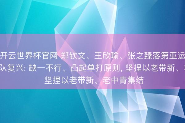開云世界杯官網 鄭欽文、王欣瑜、張之臻落第亞運名單, 國度隊復興: 缺一不行、凸起單打原則, 堅捏以老帶新、老中青集結