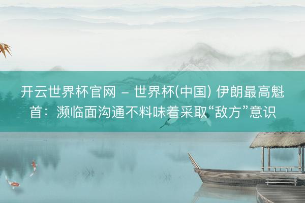 開云世界杯官網 - 世界杯(中國) 伊朗最高魁首:瀕臨面溝通不料味著采取“敵方”意識