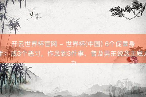 開云世界杯官網 - 世界杯(中國) 6個促睪身手：戒3個惡習，作念到3件事，普及男東說念主魔力