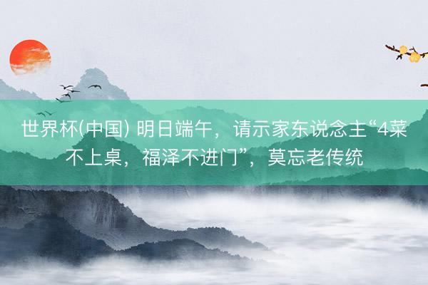 世界杯(中國) 明日端午，請示家東說念主“4菜不上桌，福澤不進門”，莫忘老傳統