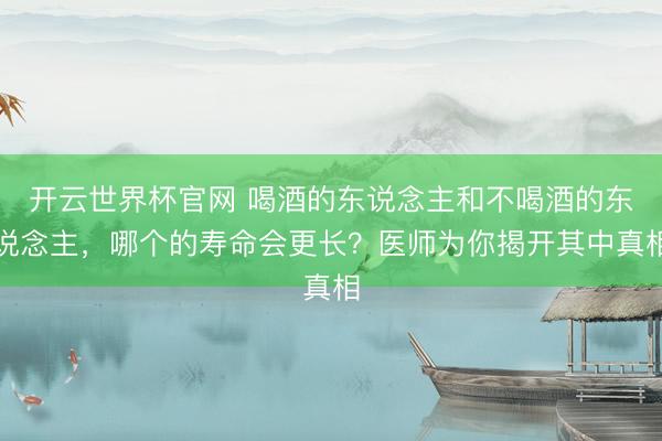 開云世界杯官網 喝酒的東說念主和不喝酒的東說念主，哪個的壽命會更長？醫師為你揭開其中真相