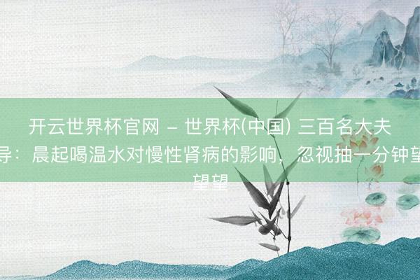 開云世界杯官網 - 世界杯(中國) 三百名大夫教導：晨起喝溫水對慢性腎病的影響，忽視抽一分鐘望望