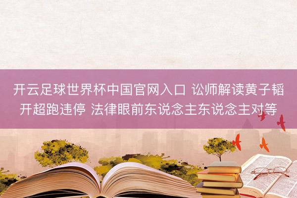 開(kāi)云足球世界杯中國(guó)官網(wǎng)入口 訟師解讀黃子韜開(kāi)超跑違停 法律眼前東說(shuō)念主東說(shuō)念主對(duì)等