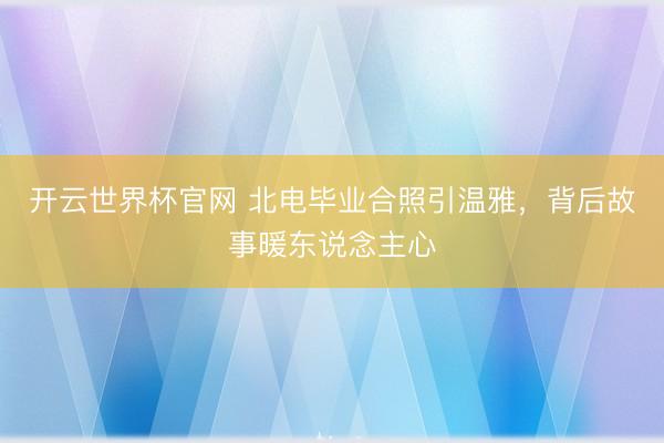 開(kāi)云世界杯官網(wǎng) 北電畢業(yè)合照引溫雅，背后故事暖東說(shuō)念主心