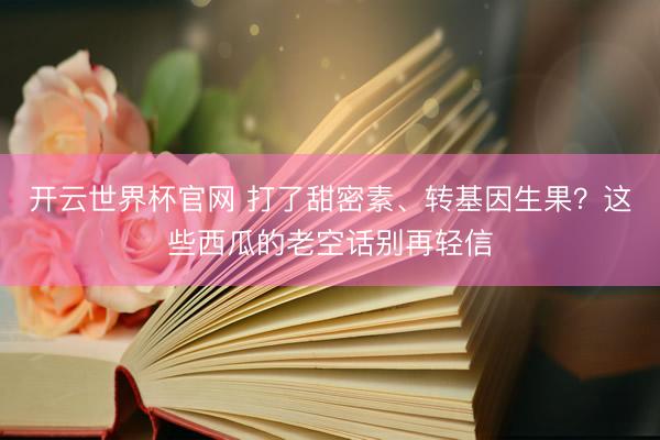 開云世界杯官網 打了甜密素、轉基因生果？這些西瓜的老空話別再輕信