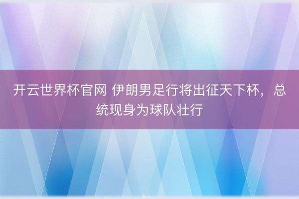 開云世界杯官網 伊朗男足行將出征天下杯，總統現身為球隊壯行
